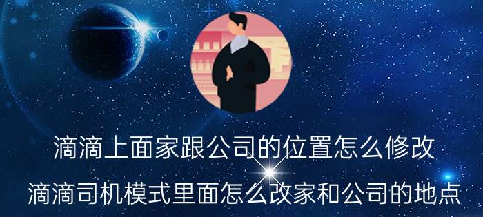 滴滴上面家跟公司的位置怎么修改 滴滴司机模式里面怎么改家和公司的地点？